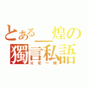 とある＿煌の獨言私語（火花一瞬）