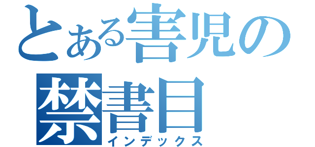 とある害児の禁書目（インデックス）