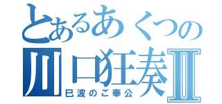 とあるあくつの川口狂奏曲Ⅱ（巳波のご奉公）