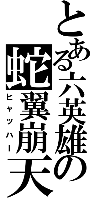 とある六英雄の蛇翼崩天刃（ヒャッハー）