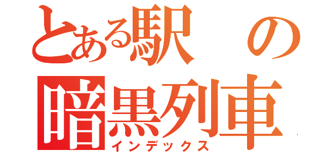 とある駅の暗黒列車（インデックス）