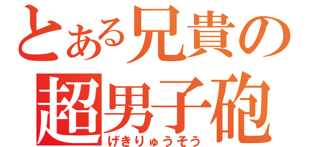 とある兄貴の超男子砲（げきりゅうそう）