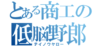 とある商工の低脳野郎（テイノウヤロー）