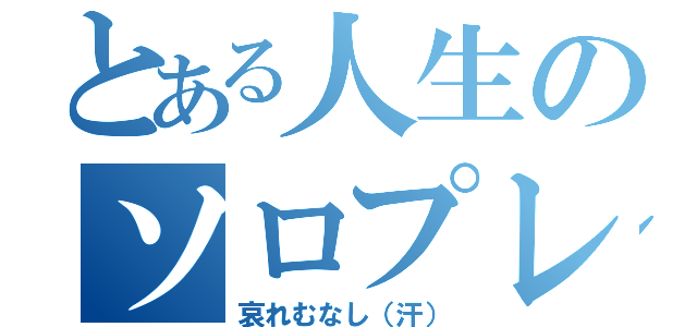 とある人生のソロプレイ（哀れむなし（汗））