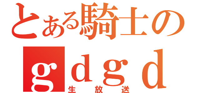 とある騎士のｇｄｇｄ（生放送）