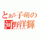 とある子萌の河野洋輝（コウノヒロキ）