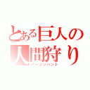 とある巨人の人間狩り（パーソンハント）