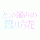 とある濁声の憂月六花（ういつき りっか）