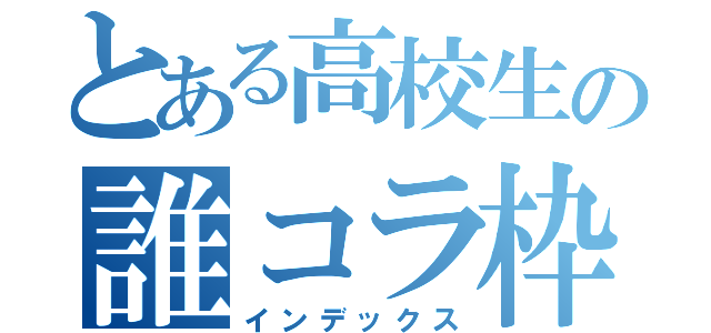 とある高校生の誰コラ枠（インデックス）