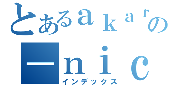 とあるａｋａｒｕの－ｎｉｃｏ（インデックス）