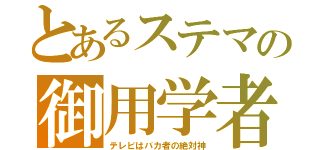 とあるステマの御用学者（テレビはバカ者の絶対神）