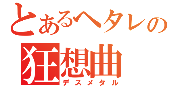 とあるヘタレの狂想曲（デスメタル）