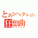 とあるヘタレの狂想曲（デスメタル）