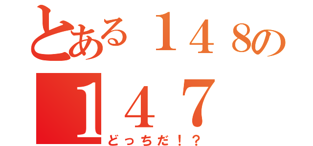 とある１４８の１４７（どっちだ！？）