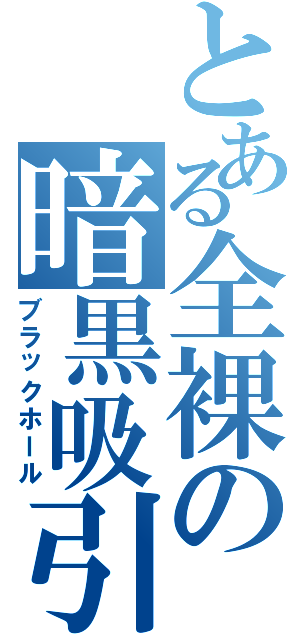 とある全裸の暗黒吸引（ブラックホール）