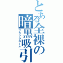 とある全裸の暗黒吸引（ブラックホール）