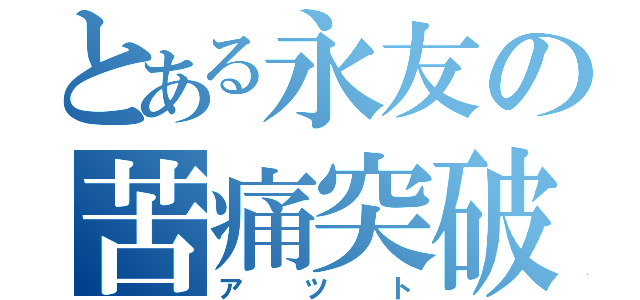 とある永友の苦痛突破（アツト）