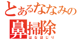 とあるななみの鼻掃除（はなほじり）