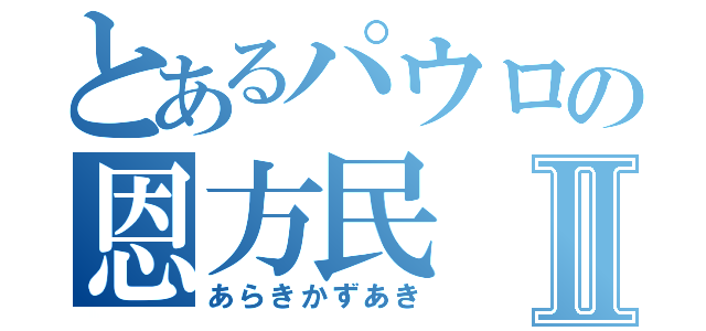 とあるパウロの恩方民Ⅱ（あらきかずあき）