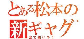 とある松本の新ギャグ（出て来いや！）