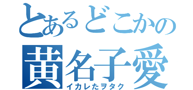 とあるどこかの黄名子愛好者（イカレたヲタク）