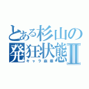 とある杉山の発狂状態Ⅱ（キャラ崩壊）