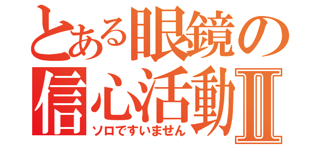 とある眼鏡の信心活動Ⅱ（ソロですいません）