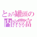 とある罐頭の内容豐富（非常高級）