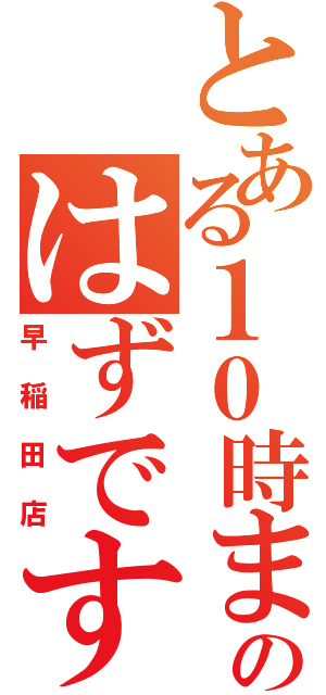 とある１０時までのはずですが（早稲田店）