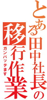 とある田中社長の移行作業Ⅱ（ガンバッテます）