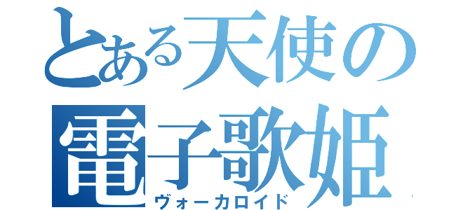 とある天使の電子歌姫（ヴォーカロイド）