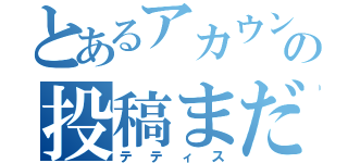 とあるアカウントの投稿まだしてない（´；ω；｀）（テティス）