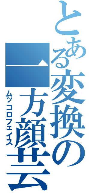 とある変換の一方顔芸Ⅱ（ムッコロフェイス）