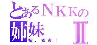 とあるＮＫＫの姉妹Ⅱ（姉、衣杏！）