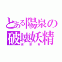 とある陽泉の破壊妖精（紫原敦）