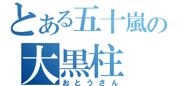 とある五十嵐の大黒柱（おとうさん）