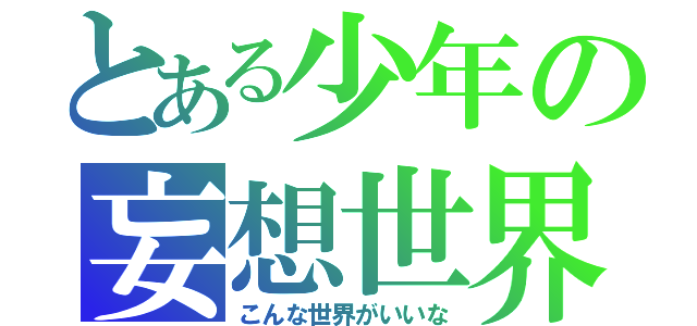 とある少年の妄想世界（こんな世界がいいな）