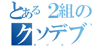 とある２組のクソデブ（け     い      た）