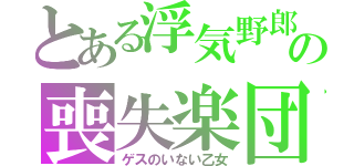 とある浮気野郎の喪失楽団（ゲスのいない乙女）