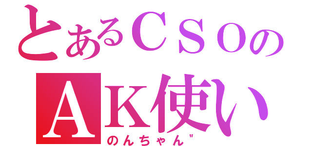 とあるＣＳＯのＡＫ使い（のんちゃん＂）