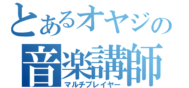 とあるオヤジの音楽講師（マルチプレイヤー）