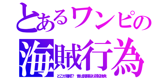 とあるワンピの海賊行為（どこが海賊？　昔は貿易船も弱船強食）