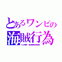 とあるワンピの海賊行為（どこが海賊？　昔は貿易船も弱船強食）