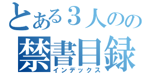 とある３人のの禁書目録（インデックス）