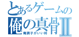 とあるゲームの俺の真骨頂Ⅱ（俺調子がいい時）