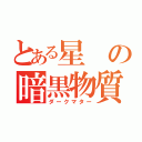 とある星の暗黒物質（ダークマター）