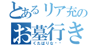 とあるリア充のお墓行き（くたばりな‼︎）