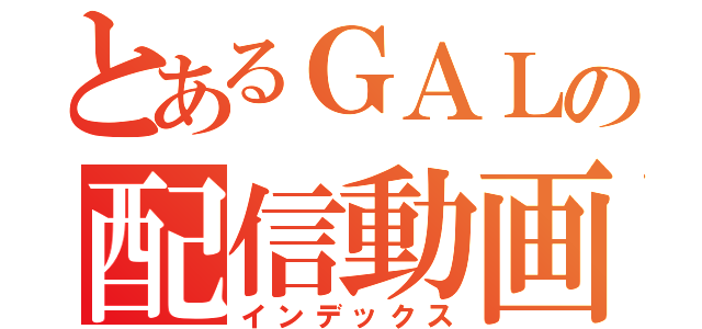 とあるＧＡＬの配信動画（インデックス）