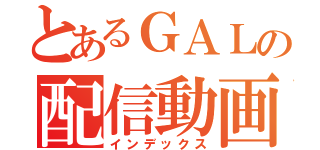 とあるＧＡＬの配信動画（インデックス）