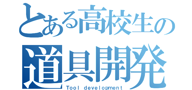 とある高校生の道具開発（Ｔｏｏｌ ｄｅｖｅｌｏｐｍｅｎｔ）